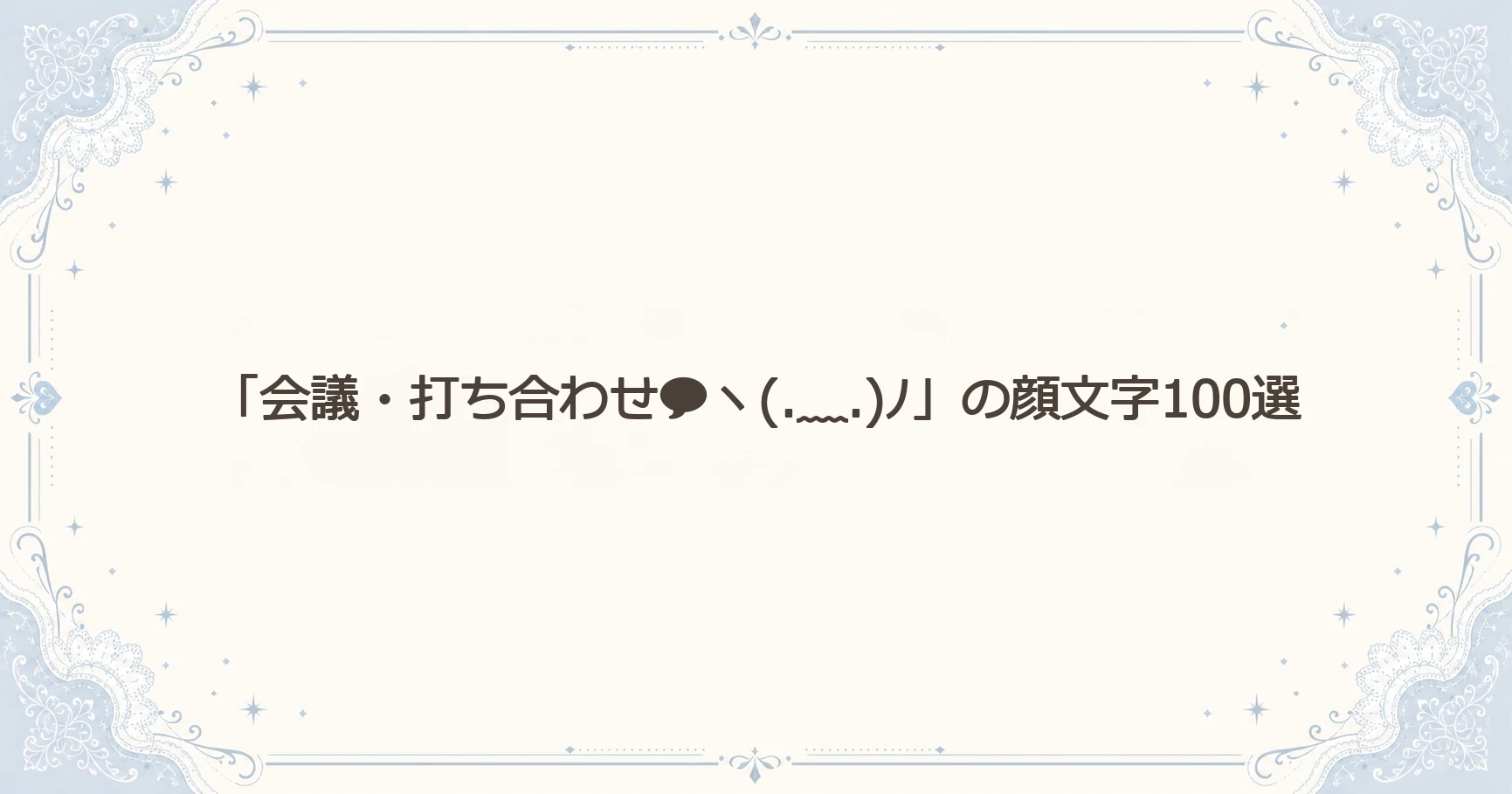 「会議・打ち合わせヽ(.﹏.)ﾉ」の顔文字100選