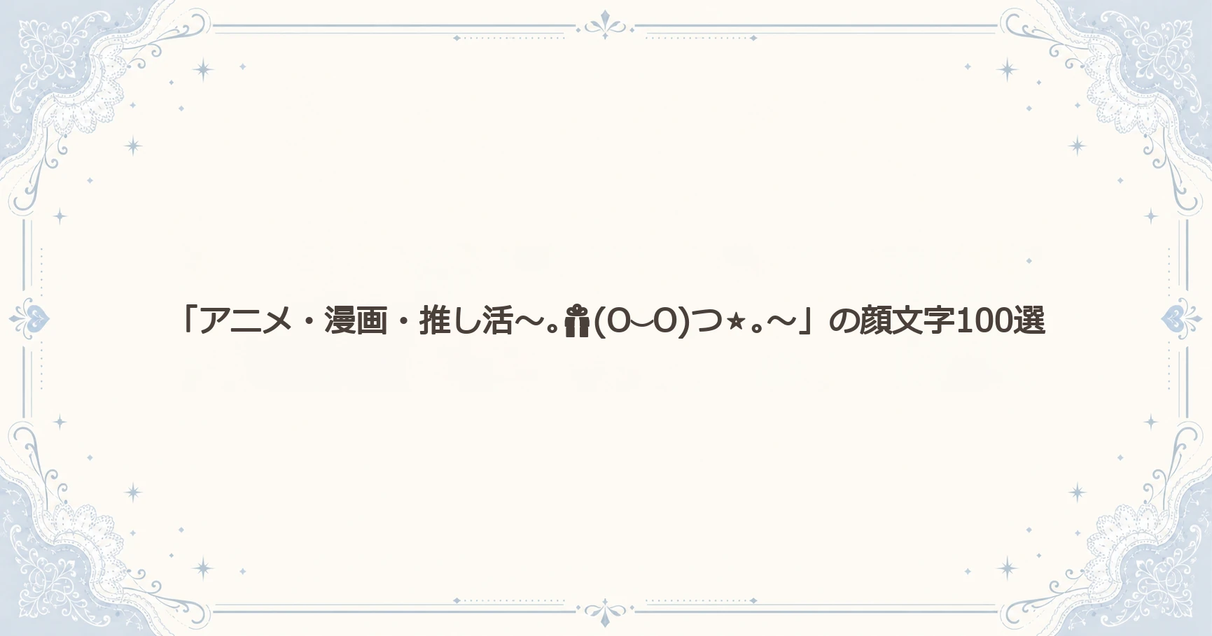「アニメ・漫画・推し活～｡(O⌣O)つ⭐｡～」の顔文字100選